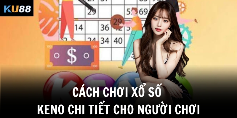 Cách chơi xổ số Keno chi tiết cho người chơi