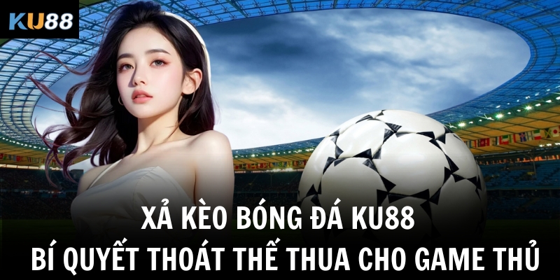 xa keo bong da ku88 bi quyet thoat the thua cho game thu
